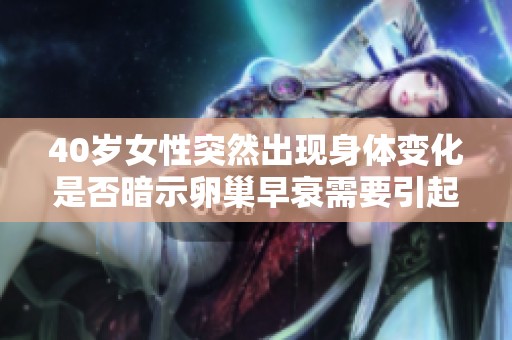 40岁女性突然出现身体变化是否暗示卵巢早衰需要引起重视