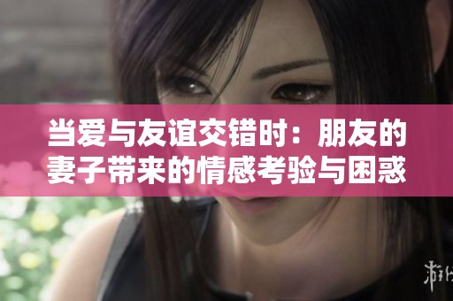当爱与友谊交错时：朋友的妻子带来的情感考验与困惑