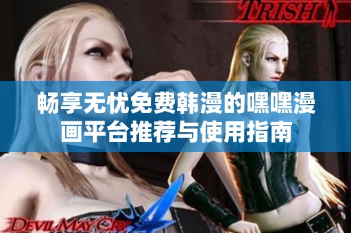 畅享无忧免费韩漫的嘿嘿漫画平台推荐与使用指南
