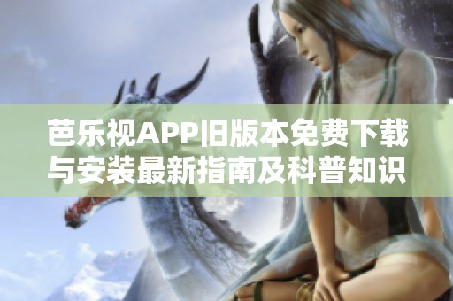 芭乐视APP旧版本免费下载与安装最新指南及科普知识分享