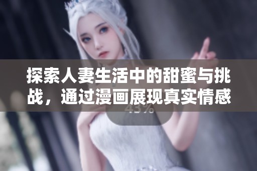 探索人妻生活中的甜蜜与挑战，通过漫画展现真实情感与互动的故事