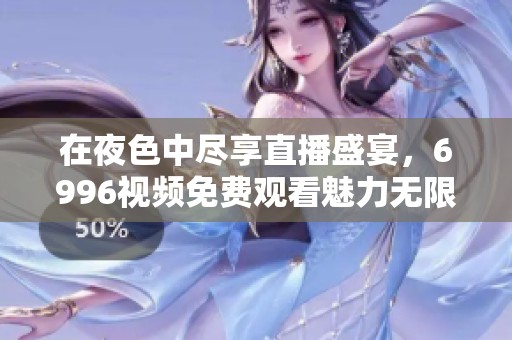 在夜色中尽享直播盛宴，6996视频免费观看魅力无限