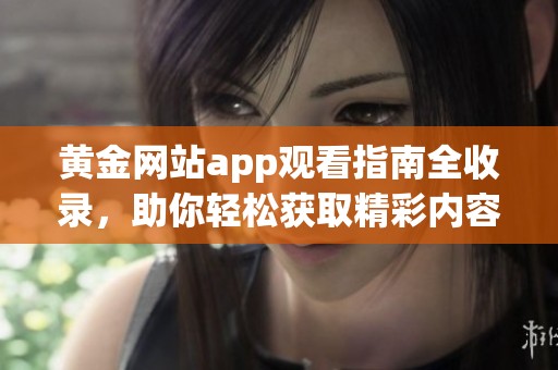黄金网站app观看指南全收录，助你轻松获取精彩内容