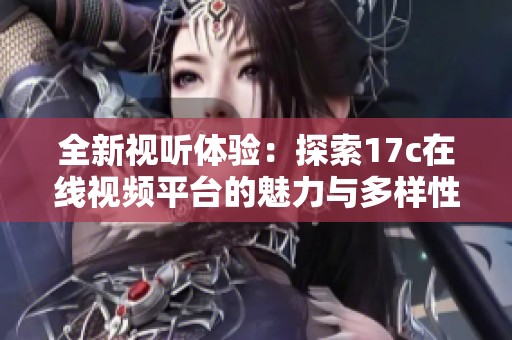 全新视听体验：探索17c在线视频平台的魅力与多样性
