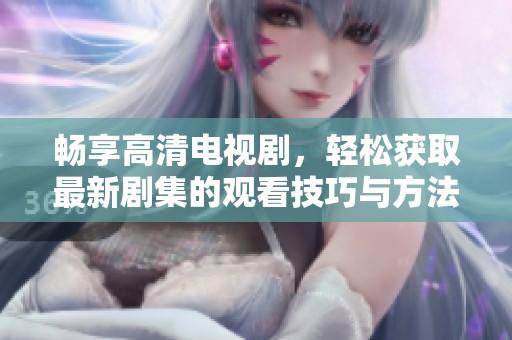 畅享高清电视剧，轻松获取最新剧集的观看技巧与方法