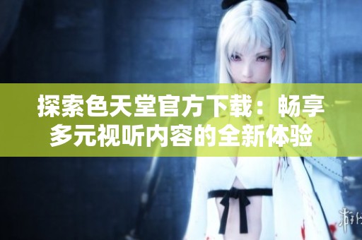 探索色天堂官方下载：畅享多元视听内容的全新体验