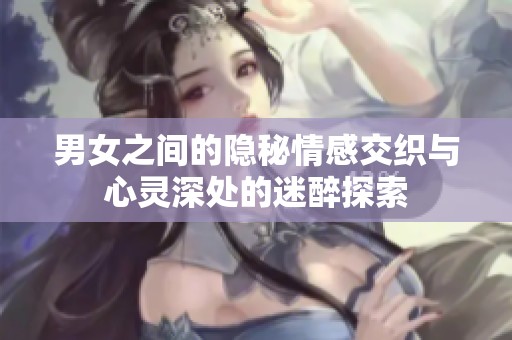 男女之间的隐秘情感交织与心灵深处的迷醉探索