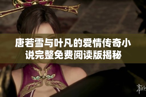 唐若雪与叶凡的爱情传奇小说完整免费阅读版揭秘