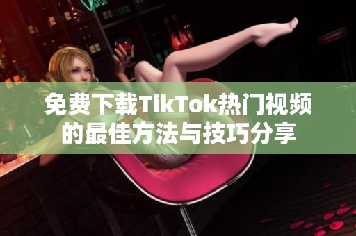 免费下载TikTok热门视频的最佳方法与技巧分享