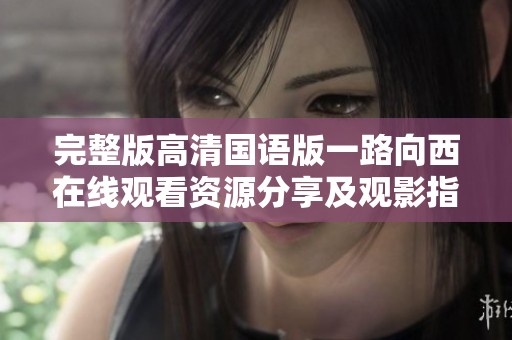 完整版高清国语版一路向西在线观看资源分享及观影指南
