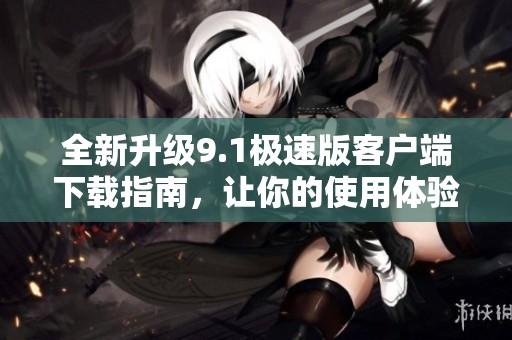全新升级9.1极速版客户端下载指南，让你的使用体验更畅快