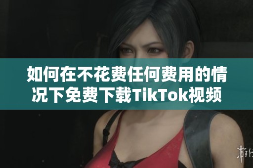 如何在不花费任何费用的情况下免费下载TikTok视频教程