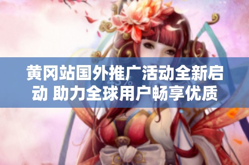 黄冈站国外推广活动全新启动 助力全球用户畅享优质服务