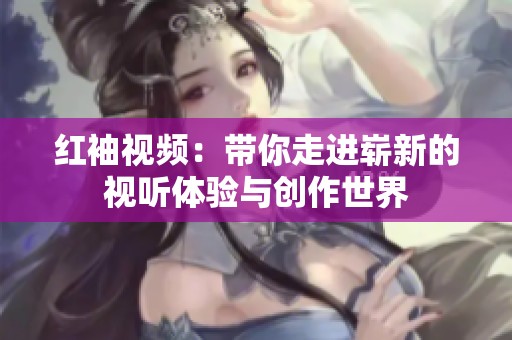 红袖视频：带你走进崭新的视听体验与创作世界