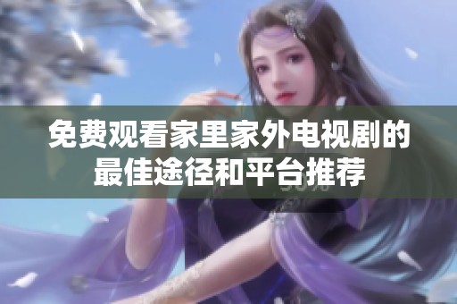 免费观看家里家外电视剧的最佳途径和平台推荐