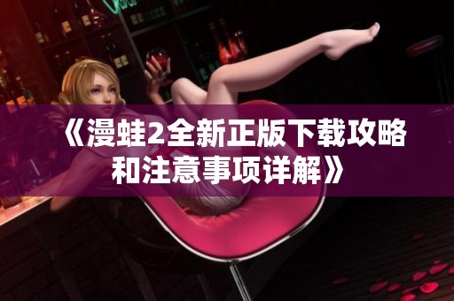 《漫蛙2全新正版下载攻略和注意事项详解》