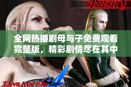 全网热播剧母与子免费观看完整版，精彩剧情尽在其中不容错过