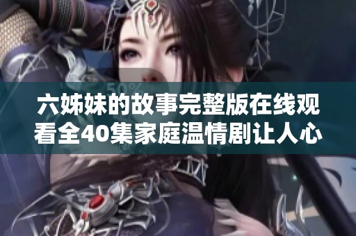 六姊妹的故事完整版在线观看全40集家庭温情剧让人心暖