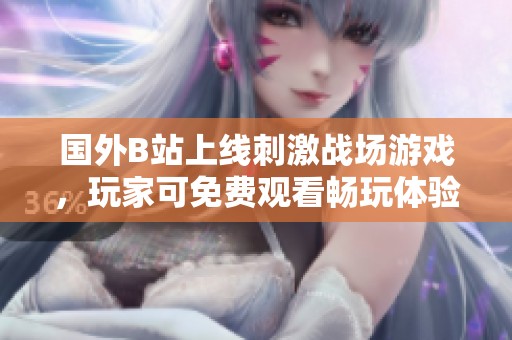 国外B站上线刺激战场游戏，玩家可免费观看畅玩体验