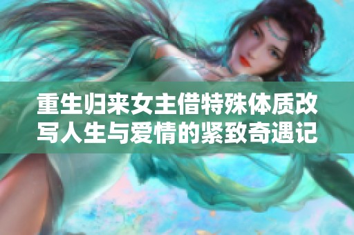 重生归来女主借特殊体质改写人生与爱情的紧致奇遇记