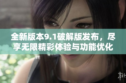 全新版本9.1破解版发布，尽享无限精彩体验与功能优化
