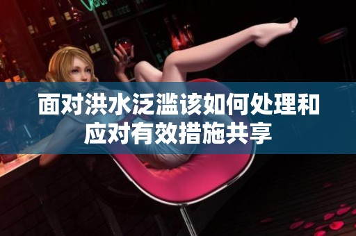 面对洪水泛滥该如何处理和应对有效措施共享