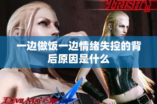 一边做饭一边情绪失控的背后原因是什么