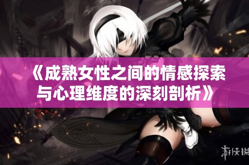 《成熟女性之间的情感探索与心理维度的深刻剖析》