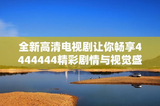 全新高清电视剧让你畅享4444444精彩剧情与视觉盛宴