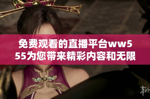 免费观看的直播平台ww555为您带来精彩内容和无限乐趣