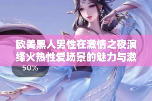 欧美黑人男性在激情之夜演绎火热性爱场景的魅力与激情