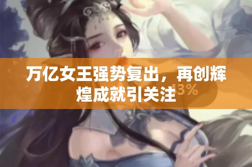 万亿女王强势复出，再创辉煌成就引关注