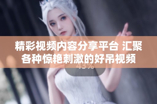 精彩视频内容分享平台 汇聚各种惊艳刺激的好吊视频