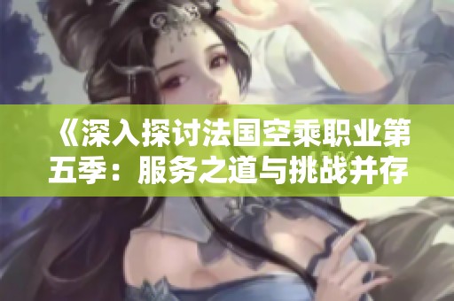 《深入探讨法国空乘职业第五季：服务之道与挑战并存》