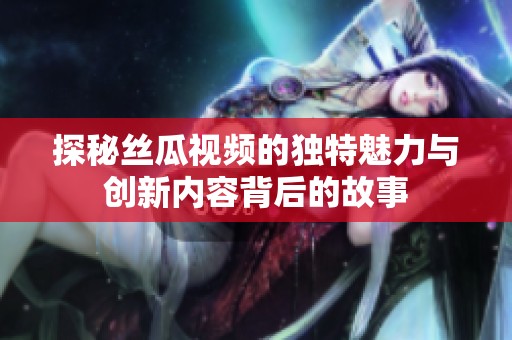 探秘丝瓜视频的独特魅力与创新内容背后的故事