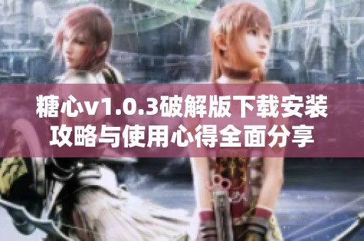 糖心v1.0.3破解版下载安装攻略与使用心得全面分享