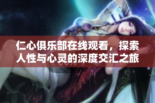 仁心俱乐部在线观看，探索人性与心灵的深度交汇之旅