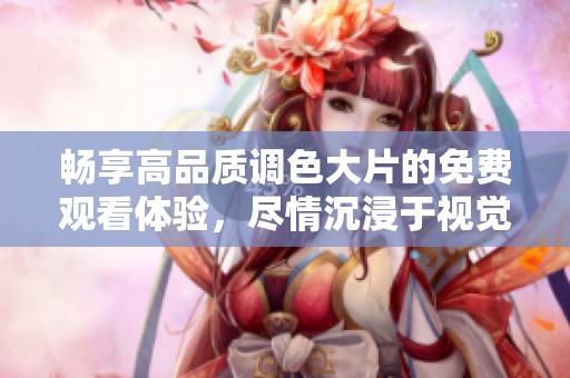 畅享高品质调色大片的免费观看体验，尽情沉浸于视觉盛宴