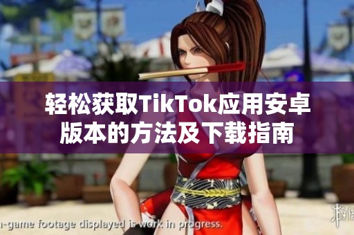 轻松获取TikTok应用安卓版本的方法及下载指南