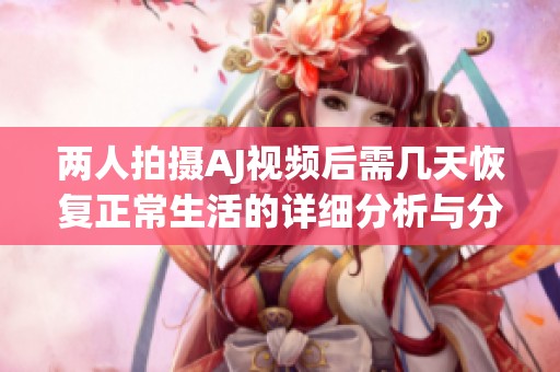 两人拍摄AJ视频后需几天恢复正常生活的详细分析与分享