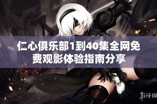 仁心俱乐部1到40集全网免费观影体验指南分享