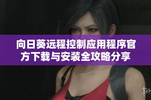 向日葵远程控制应用程序官方下载与安装全攻略分享