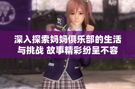 深入探索妈妈俱乐部的生活与挑战 故事精彩纷呈不容错过