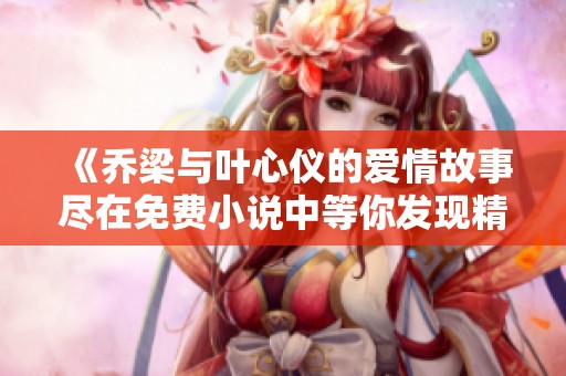 《乔梁与叶心仪的爱情故事尽在免费小说中等你发现精彩》
