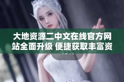 大地资源二中文在线官方网站全面升级 便捷获取丰富资源信息
