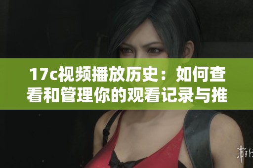 17c视频播放历史：如何查看和管理你的观看记录与推荐内容