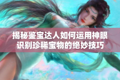 揭秘鉴宝达人如何运用神眼识别珍稀宝物的绝妙技巧