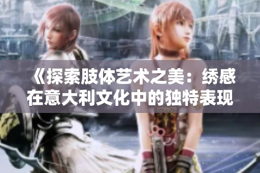 《探索肢体艺术之美：绣感在意大利文化中的独特表现》