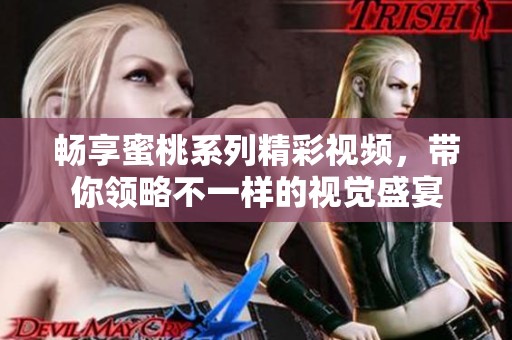 畅享蜜桃系列精彩视频，带你领略不一样的视觉盛宴