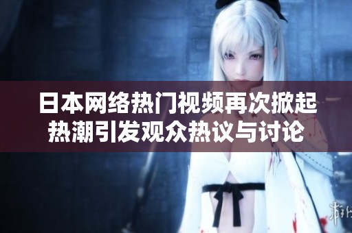 日本网络热门视频再次掀起热潮引发观众热议与讨论